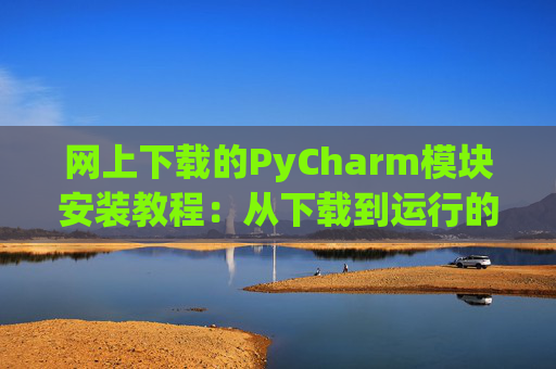 网上下载的PyCharm模块安装教程：从下载到运行的全流程